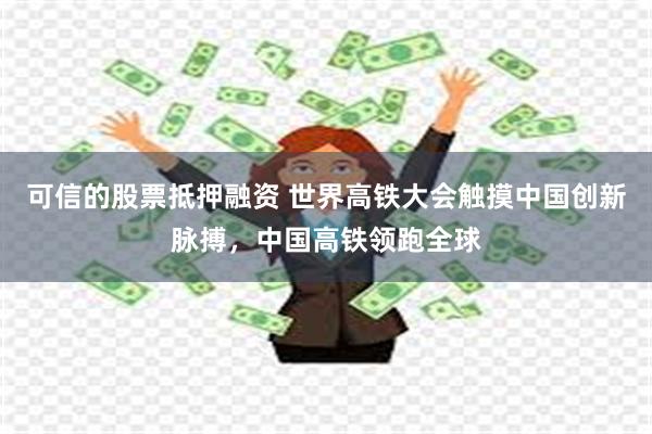 可信的股票抵押融资 世界高铁大会触摸中国创新脉搏，中国高铁领跑全球