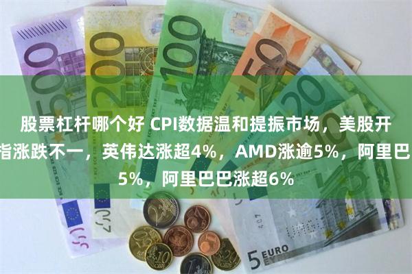 股票杠杆哪个好 CPI数据温和提振市场，美股开盘三大股指涨跌不一，英伟达涨超4%，AMD涨逾5%，阿里巴巴涨超6%