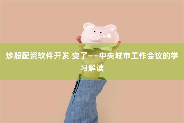 炒股配资软件开发 变了——中央城市工作会议的学习解读
