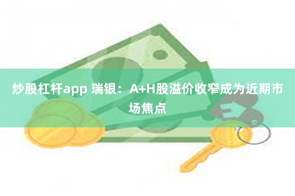 炒股杠杆app 瑞银：A+H股溢价收窄成为近期市场焦点