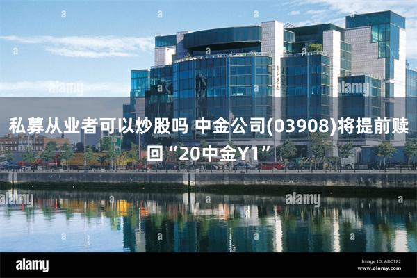 私募从业者可以炒股吗 中金公司(03908)将提前赎回“20中金Y1”