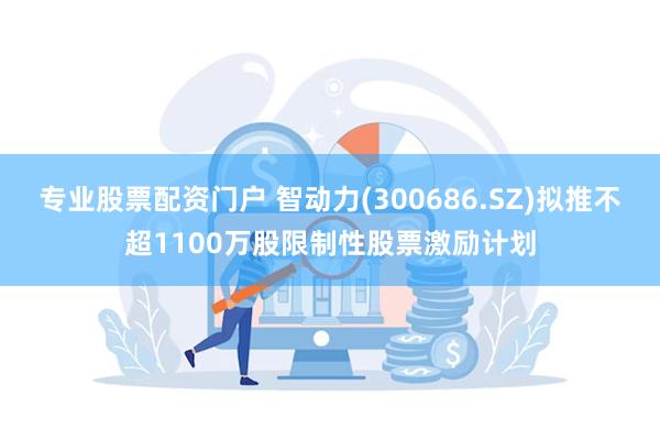 专业股票配资门户 智动力(300686.SZ)拟推不超1100万股限制性股票激励计划