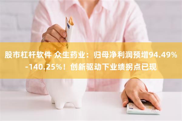 股市杠杆软件 众生药业：归母净利润预增94.49%-140.25%！创新驱动下业绩拐点已现