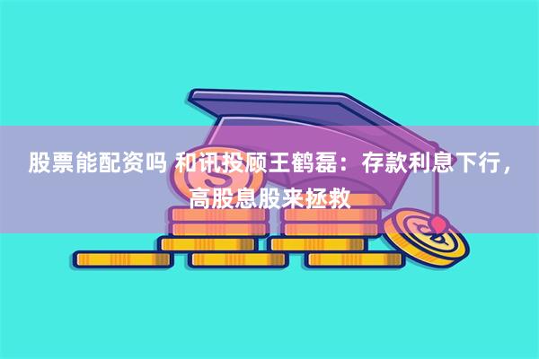 股票能配资吗 和讯投顾王鹤磊：存款利息下行，高股息股来拯救