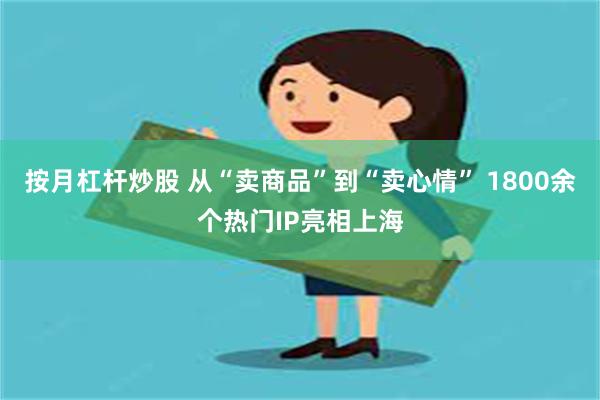 按月杠杆炒股 从“卖商品”到“卖心情” 1800余个热门IP亮相上海
