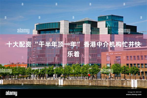 十大配资 “干半年顶一年” 香港中介机构忙并快乐着