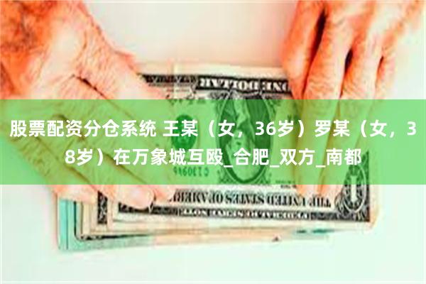 股票配资分仓系统 王某（女，36岁）罗某（女，38岁）在万象城互殴_合肥_双方_南都
