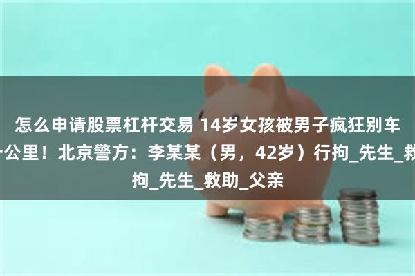 怎么申请股票杠杆交易 14岁女孩被男子疯狂别车，狂追一公里！北京警方：李某某（男，42岁）行拘_先生_救助_父亲