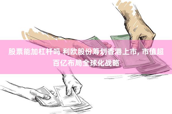 股票能加杠杆吗 利欧股份筹划香港上市, 市值超百亿布局全球化战略