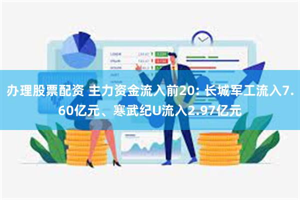 办理股票配资 主力资金流入前20: 长城军工流入7.60亿元、寒武纪U流入2.97亿元