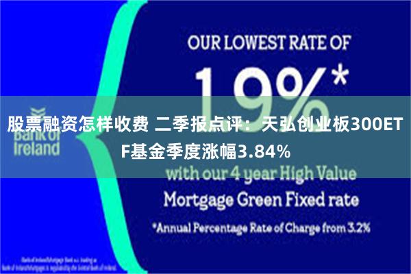 股票融资怎样收费 二季报点评：天弘创业板300ETF基金季度涨幅3.84%