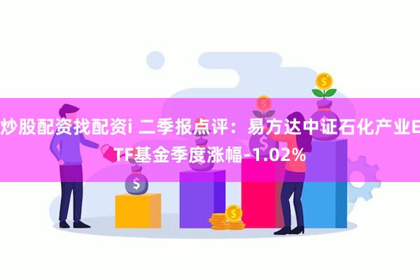 炒股配资找配资i 二季报点评：易方达中证石化产业ETF基金季度涨幅-1.02%