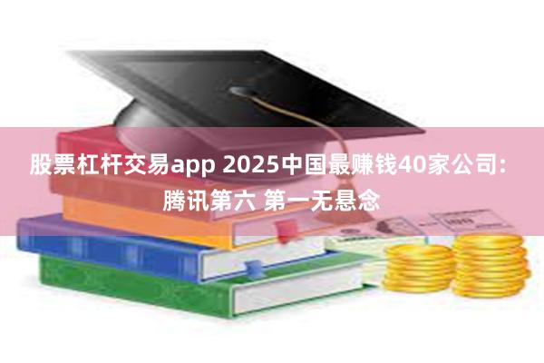 股票杠杆交易app 2025中国最赚钱40家公司: 腾讯第六 第一无悬念