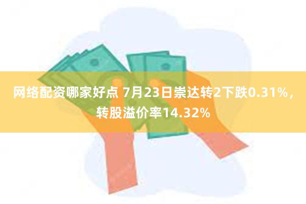 网络配资哪家好点 7月23日崇达转2下跌0.31%，转股溢价率14.32%