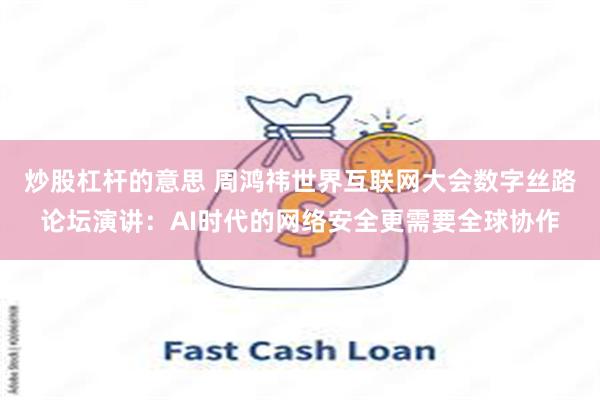 炒股杠杆的意思 周鸿祎世界互联网大会数字丝路论坛演讲：AI时代的网络安全更需要全球协作