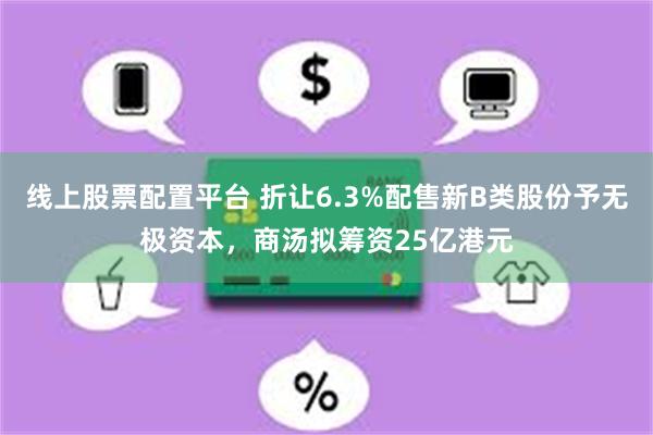 线上股票配置平台 折让6.3%配售新B类股份予无极资本，商汤拟筹资25亿港元