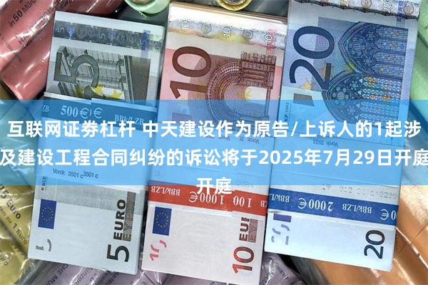 互联网证劵杠杆 中天建设作为原告/上诉人的1起涉及建设工程合同纠纷的诉讼将于2025年7月29日开庭