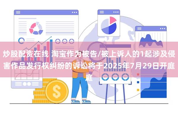 炒股配资在线 淘宝作为被告/被上诉人的1起涉及侵害作品发行权纠纷的诉讼将于2025年7月29日开庭