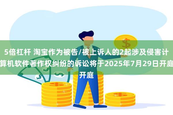 5倍杠杆 淘宝作为被告/被上诉人的2起涉及侵害计算机软件著作权纠纷的诉讼将于2025年7月29日开庭