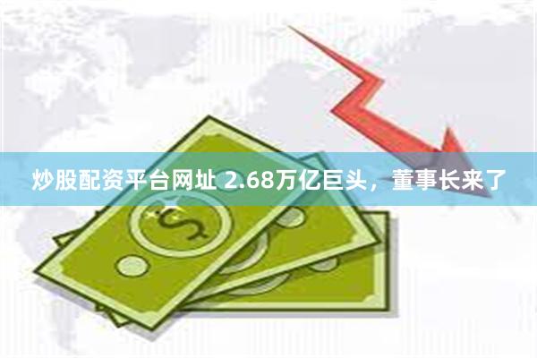炒股配资平台网址 2.68万亿巨头，董事长来了