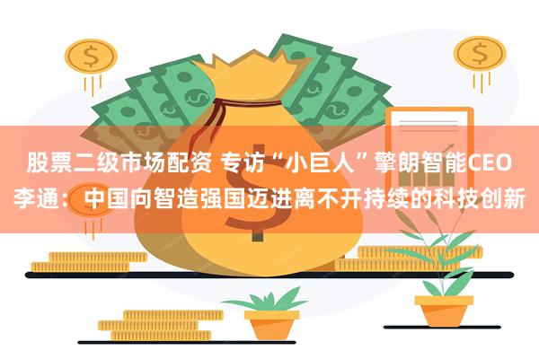 股票二级市场配资 专访“小巨人”擎朗智能CEO李通：中国向智造强国迈进离不开持续的科技创新