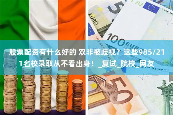 股票配资有什么好的 双非被歧视？这些985/211名校录取从不看出身！_复试_院校_网友