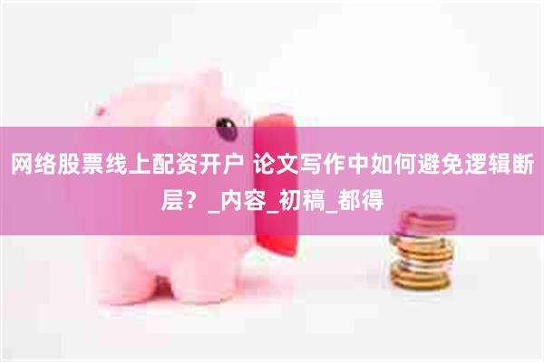 网络股票线上配资开户 论文写作中如何避免逻辑断层？_内容_初稿_都得