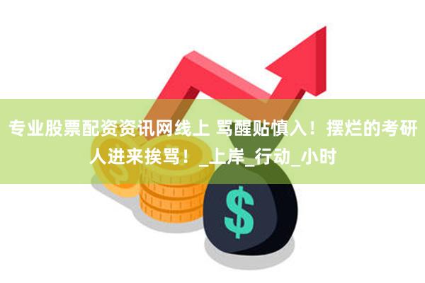 专业股票配资资讯网线上 骂醒贴慎入！摆烂的考研人进来挨骂！_上岸_行动_小时