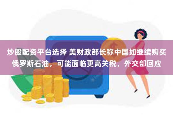 炒股配资平台选择 美财政部长称中国如继续购买俄罗斯石油，可能面临更高关税，外交部回应