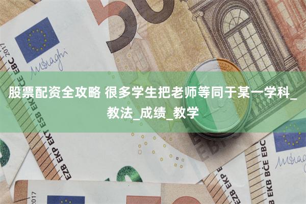 股票配资全攻略 很多学生把老师等同于某一学科_教法_成绩_教学