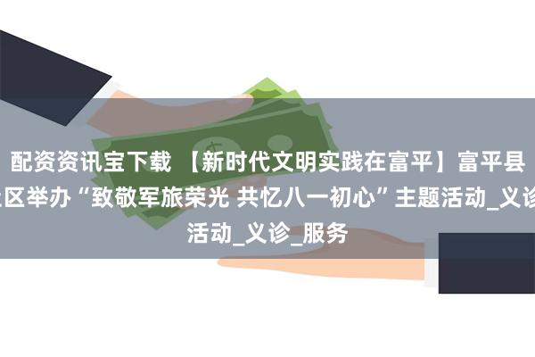 配资资讯宝下载 【新时代文明实践在富平】富平县温泉社区举办“致敬军旅荣光 共忆八一初心”主题活动_义诊_服务