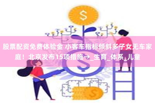 股票配资免费体验金 小客车指标倾斜多子女无车家庭！北京发布15项措施→_生育_体系_儿童