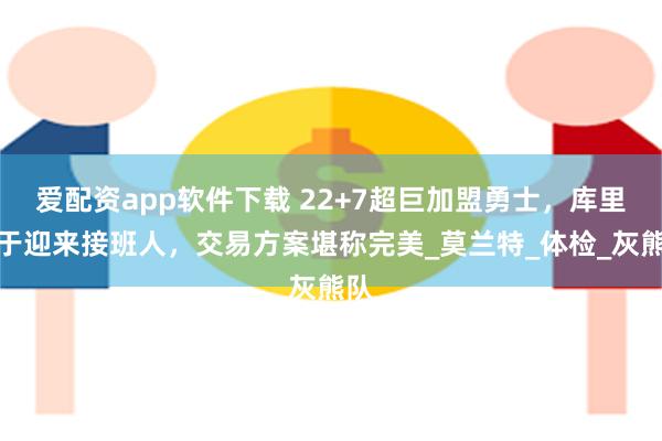 爱配资app软件下载 22+7超巨加盟勇士，库里终于迎来接班人，交易方案堪称完美_莫兰特_体检_灰熊队