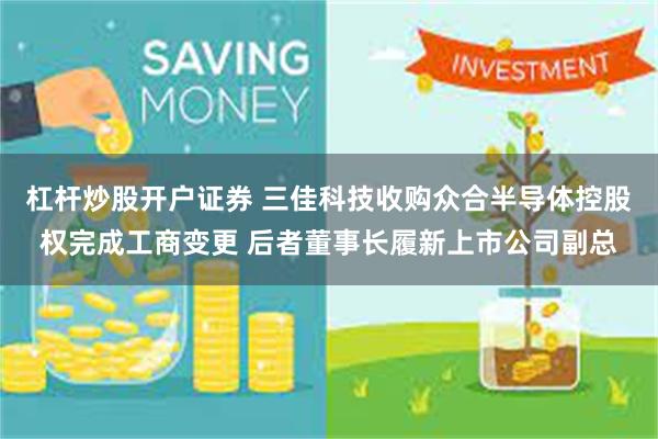 杠杆炒股开户证券 三佳科技收购众合半导体控股权完成工商变更 后者董事长履新上市公司副总