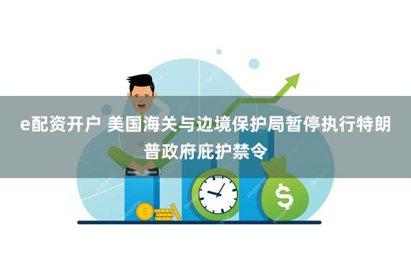 e配资开户 美国海关与边境保护局暂停执行特朗普政府庇护禁令