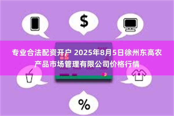 专业合法配资开户 2025年8月5日徐州东高农产品市场管理有限公司价格行情