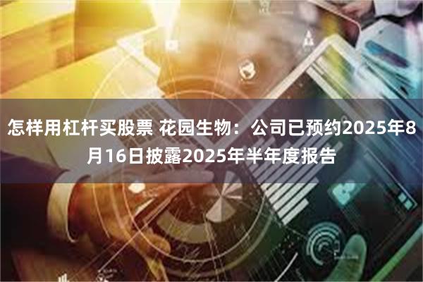 怎样用杠杆买股票 花园生物：公司已预约2025年8月16日披露2025年半年度报告