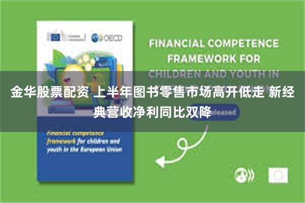 金华股票配资 上半年图书零售市场高开低走 新经典营收净利同比双降