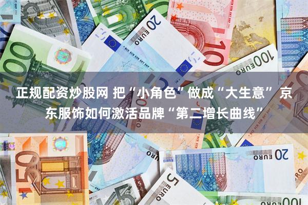 正规配资炒股网 把“小角色”做成“大生意” 京东服饰如何激活品牌“第二增长曲线”