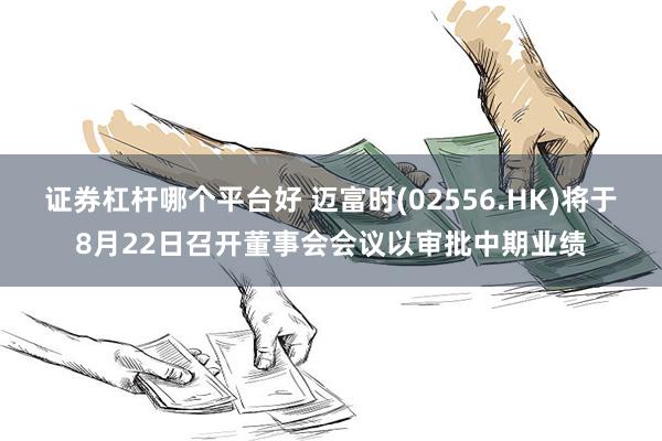 证券杠杆哪个平台好 迈富时(02556.HK)将于8月22日召开董事会会议以审批中期业绩