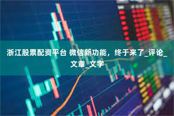 浙江股票配资平台 微信新功能，终于来了_评论_文章_文字