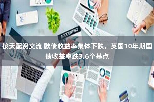 按天配资交流 欧债收益率集体下跌，英国10年期国债收益率跌3.6个基点