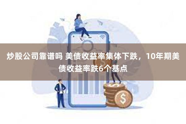 炒股公司靠谱吗 美债收益率集体下跌，10年期美债收益率跌6个基点