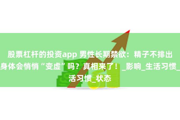 股票杠杆的投资app 男性长期禁欲：精子不排出去，身体会悄悄“变虚”吗？真相来了！_影响_生活习惯_状态
