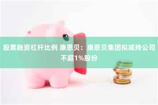 股票融资杠杆比例 康恩贝：康恩贝集团拟减持公司不超1%股份