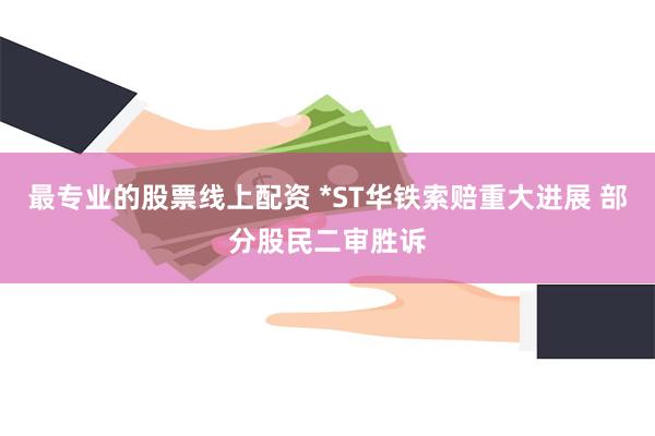 最专业的股票线上配资 *ST华铁索赔重大进展 部分股民二审胜诉