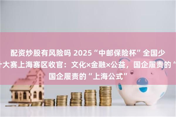配资炒股有风险吗 2025“中邮保险杯”全国少儿邮票设计大赛上海赛区收官：文化×金融×公益，国企履责的“上海公式”