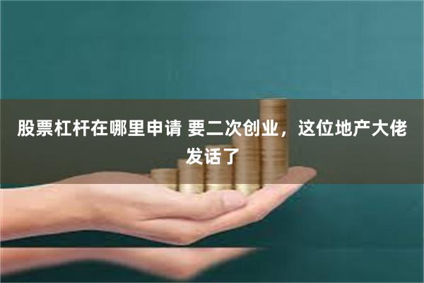 股票杠杆在哪里申请 要二次创业，这位地产大佬发话了