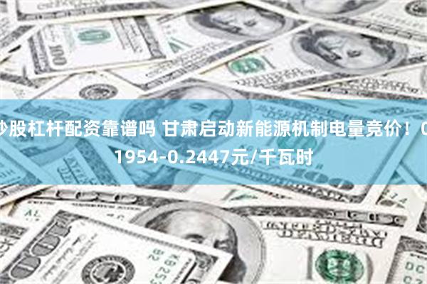 炒股杠杆配资靠谱吗 甘肃启动新能源机制电量竞价！0.1954-0.2447元/千瓦时