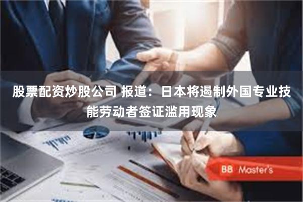 股票配资炒股公司 报道：日本将遏制外国专业技能劳动者签证滥用现象